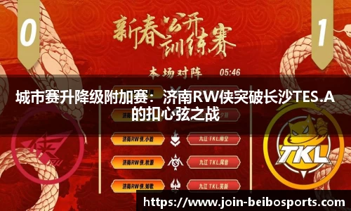 城市赛升降级附加赛：济南RW侠突破长沙TES.A的扣心弦之战