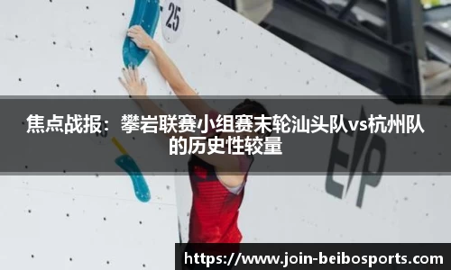 焦点战报：攀岩联赛小组赛末轮汕头队vs杭州队的历史性较量