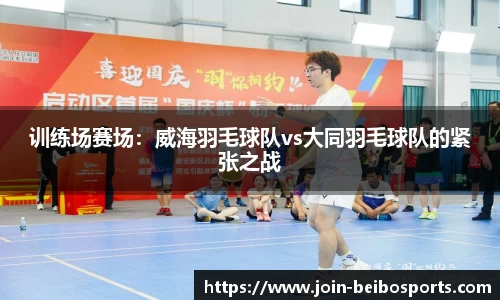 训练场赛场：威海羽毛球队vs大同羽毛球队的紧张之战